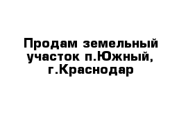 Продам земельный участок п.Южный, г.Краснодар